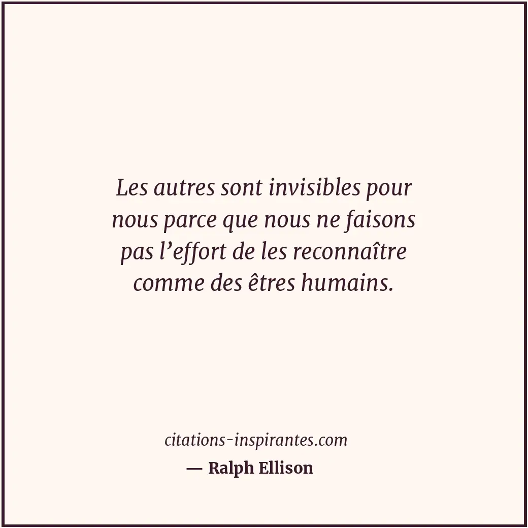 Les autres sont invisibles pour nous parce que nous ne faisons pas l’effort de l... Citation de Ralph Ellison