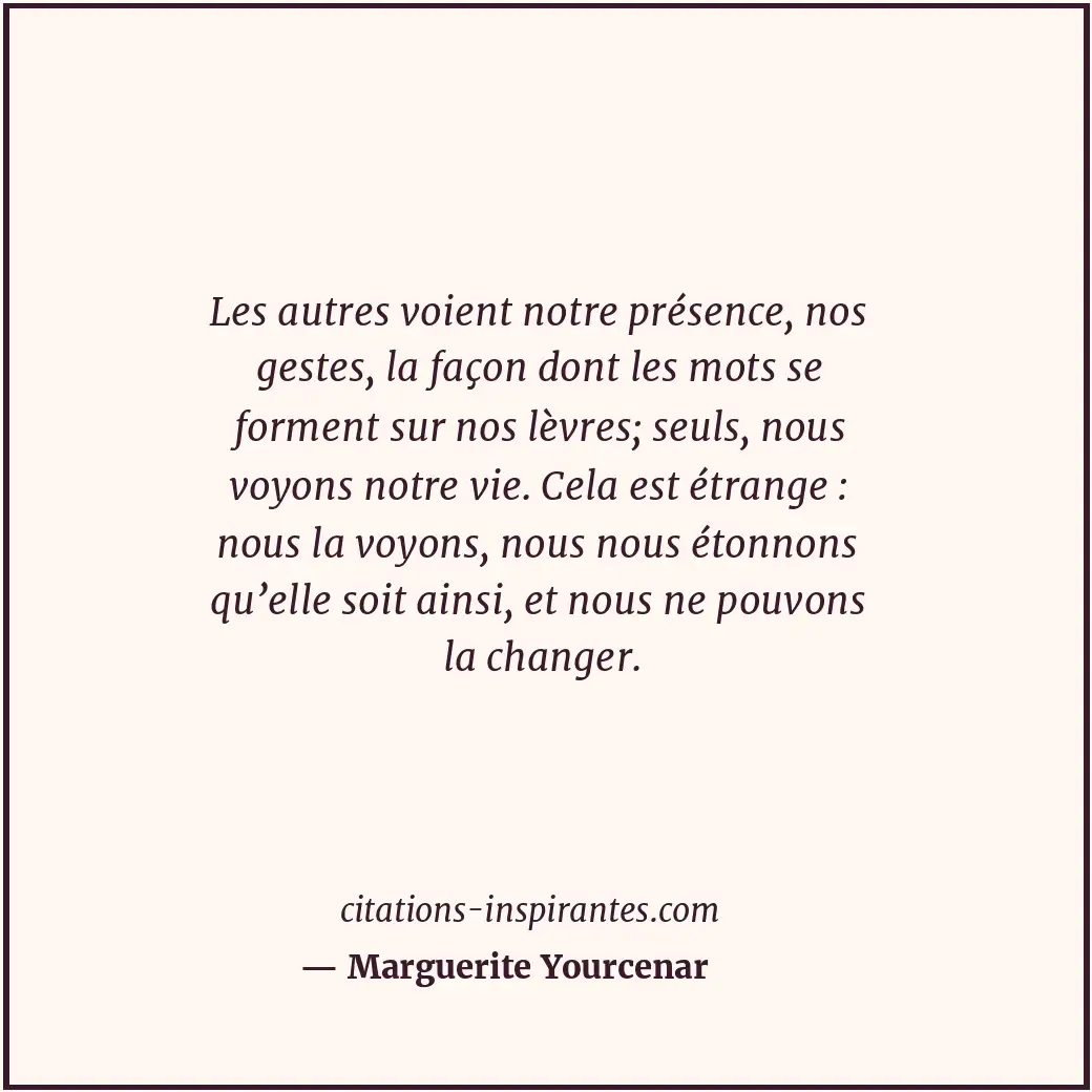 Les autres voient notre présence, nos gestes, la façon dont les mots se forment... Citation de Marguerite Yourcenar