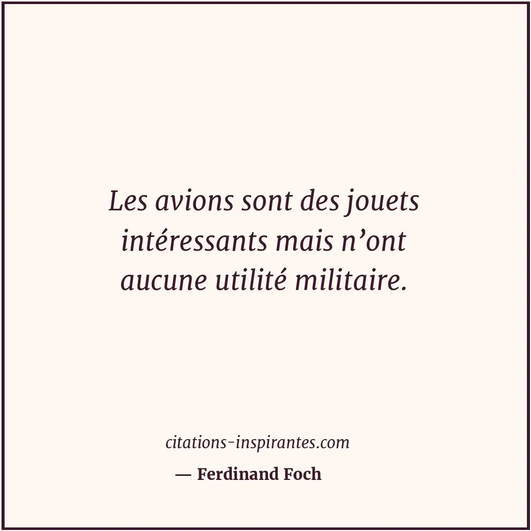 Les avions sont des jouets intéressants mais n’ont aucune utilité militaire. Citation de Ferdinand Foch