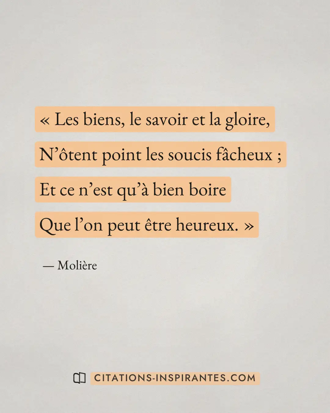 « Les biens, le savoir et la gloire, - N’ôtent point les soucis fâcheux ; - Et ce n’est qu’à bien boire - Que l’... » — Molière