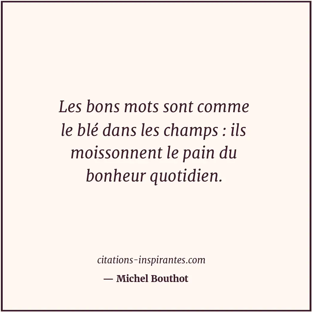 Les bons mots sont comme le blé dans les champs : ils moissonnent le pain du bon... Citation de Michel Bouthot