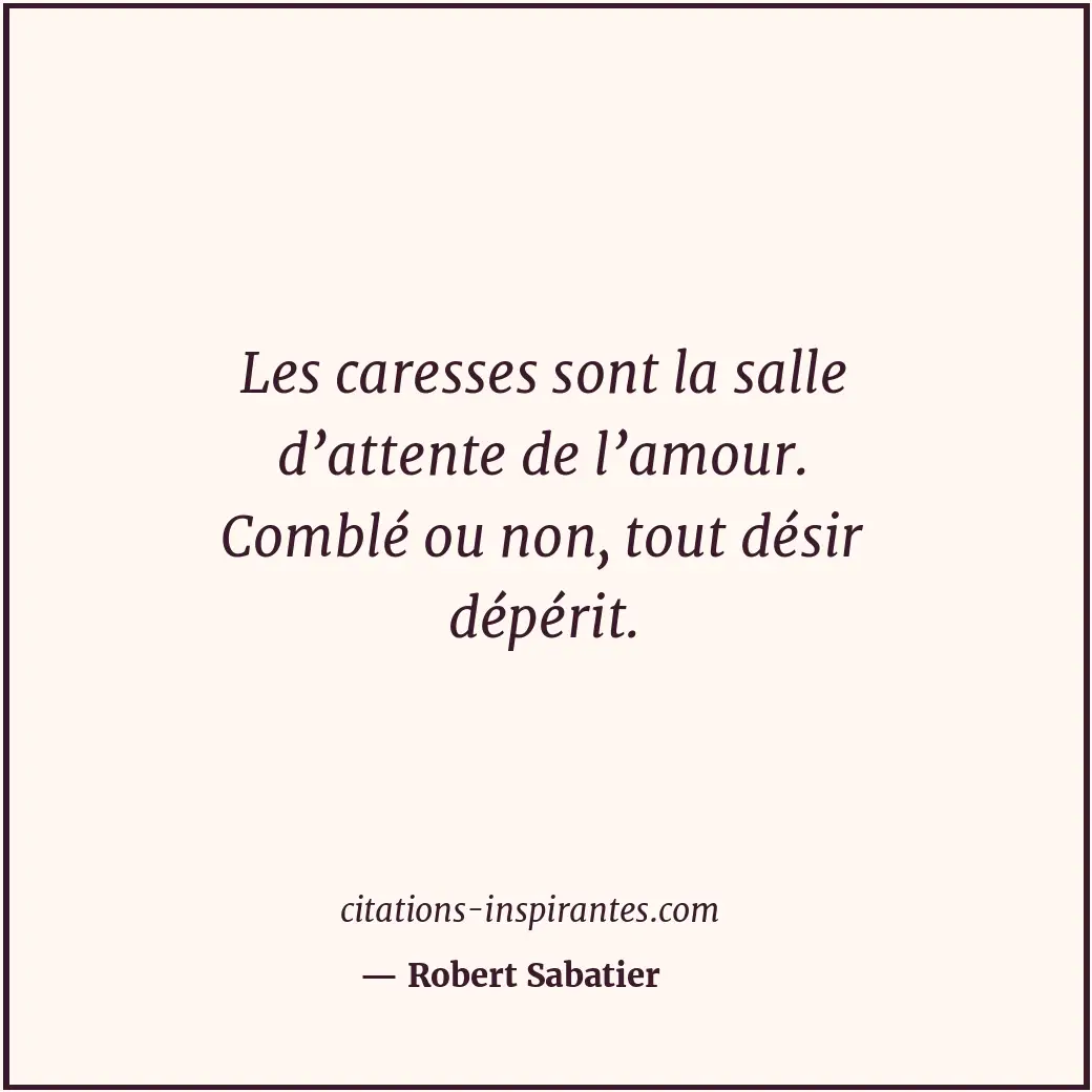 Les caresses sont la salle d’attente de l’amour. Comblé ou non, tout désir dépér... Citation de Robert Sabatier