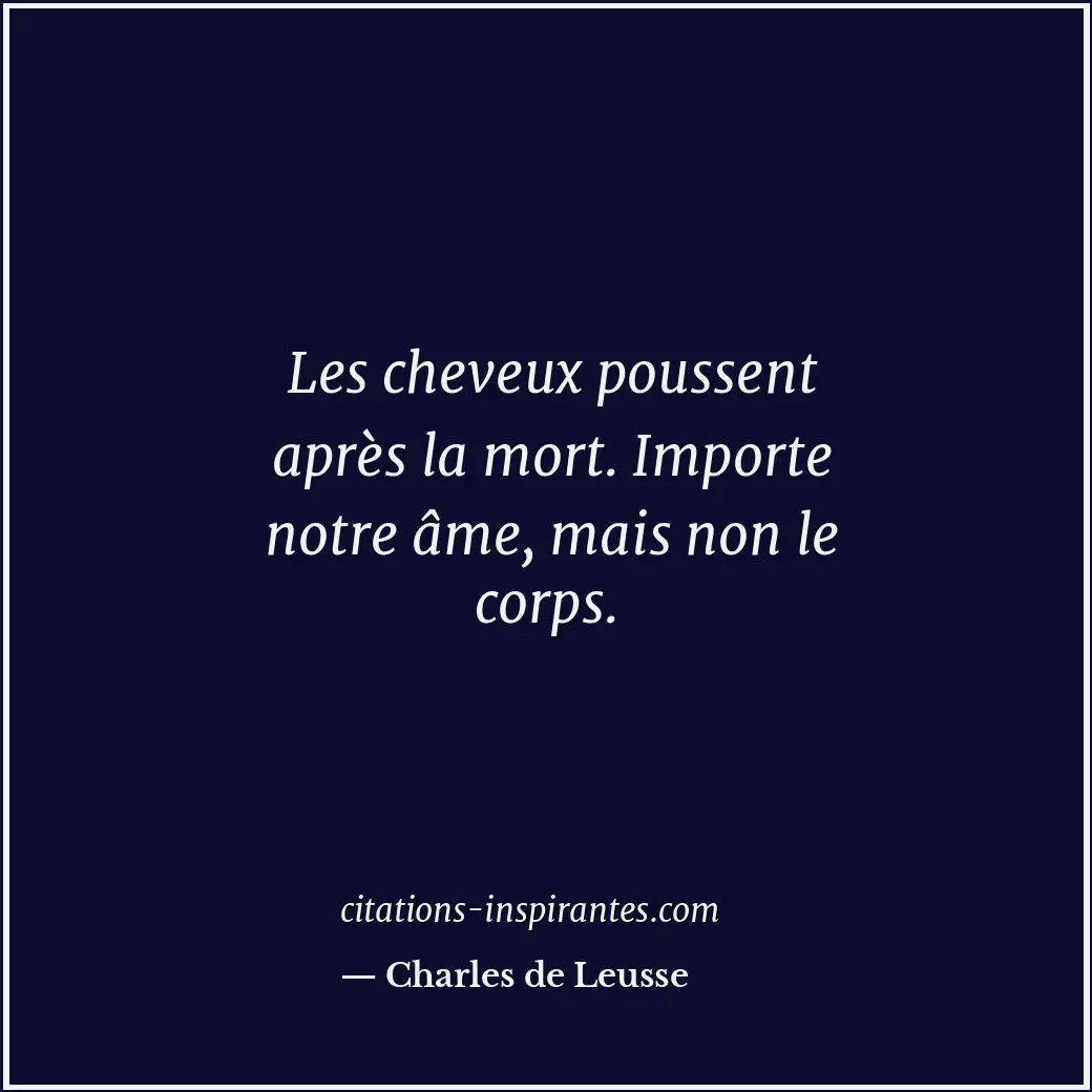 Les cheveux poussent après la mort. Importe notre âme, mais non le corps. Citation de Charles de Leusse