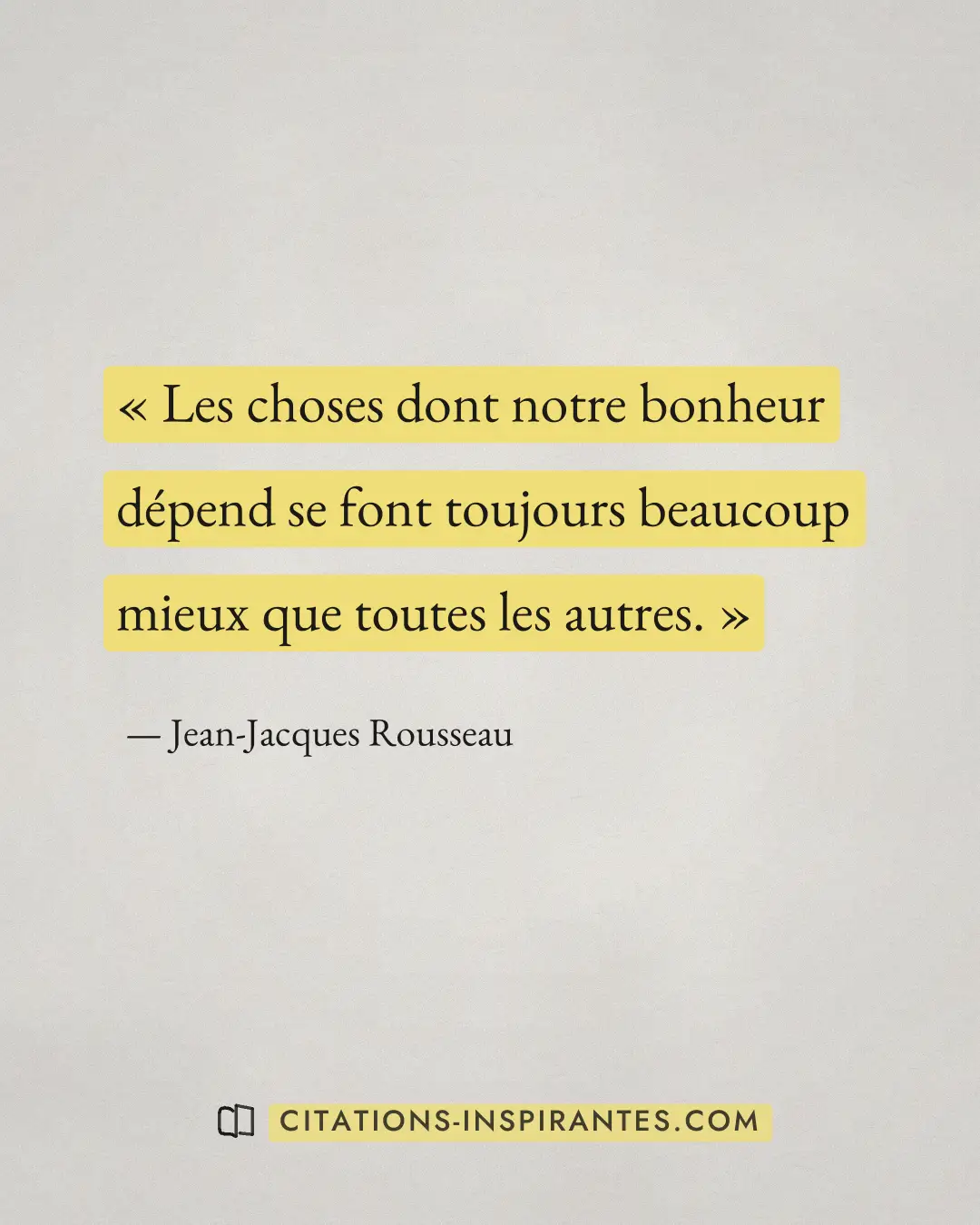 « Les choses dont notre bonheur dépend se font toujours beaucoup mieux que toutes les autres. » — Jean-Jacques Rousseau