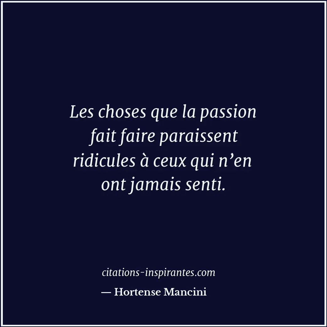Les choses que la passion fait faire paraissent ridicules à ceux qui n’en ont ja... Citation de Hortense Mancini