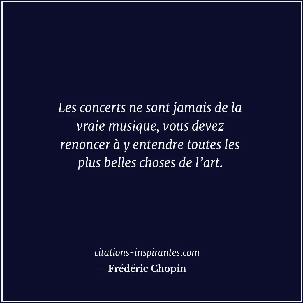 Les concerts ne sont jamais de la vraie musique, vous devez renoncer à y entendr... Citation de Frédéric Chopin