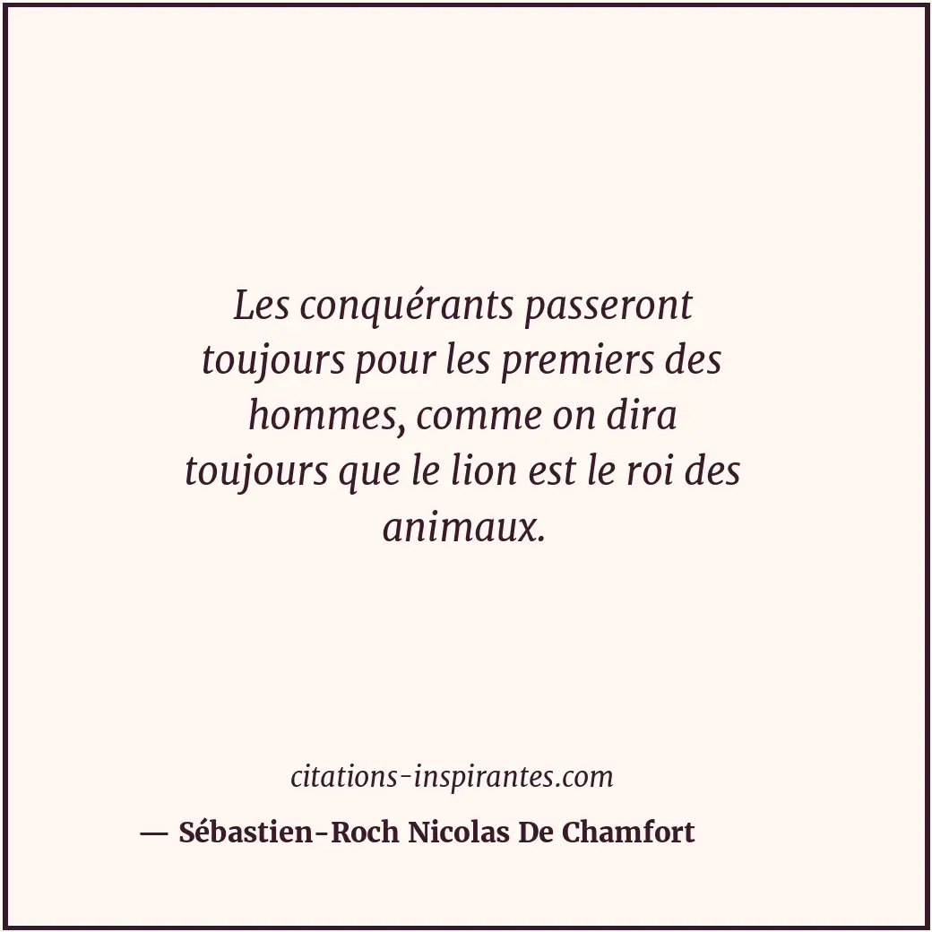 Les conquérants passeront toujours pour les premiers des hommes, comme on dira t... Citation de Sébastien-Roch Nicolas De Chamfort