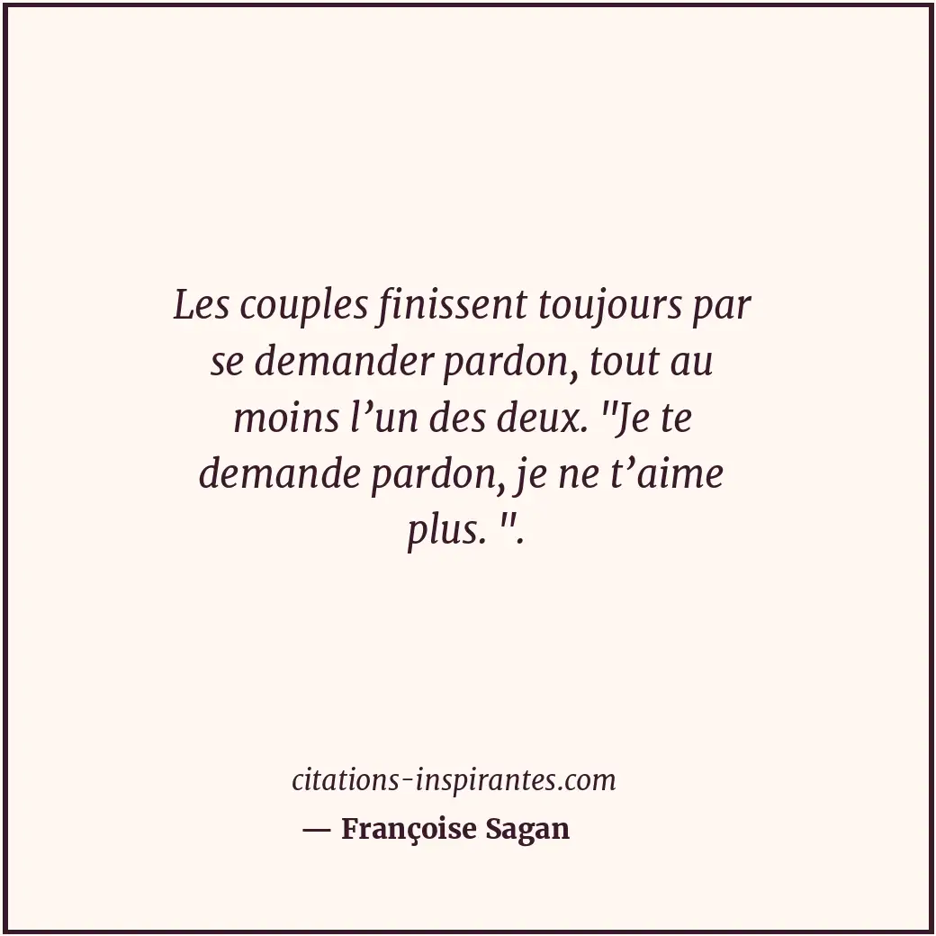 Les couples finissent toujours par se demander pardon, tout au moins l’un des de... Citation de Françoise Sagan