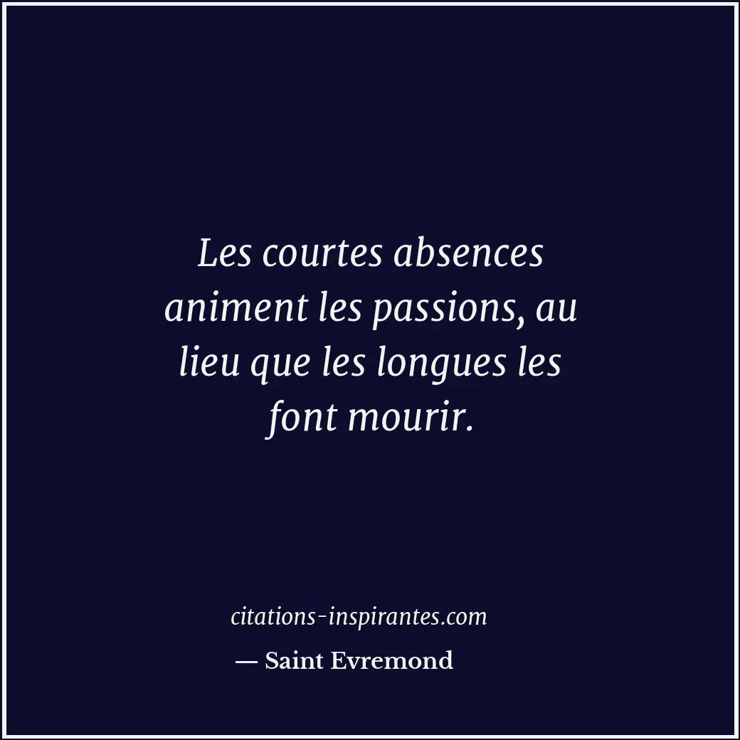 Les courtes absences animent les passions, au lieu que les longues les font mour... Citation de Saint Evremond