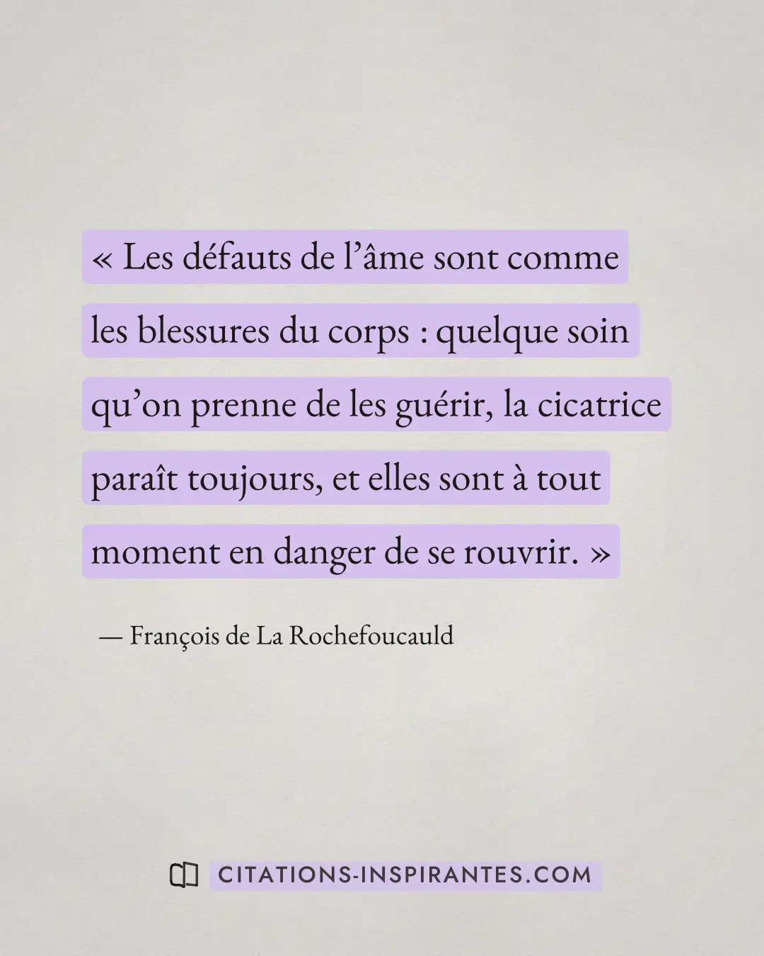 « Les défauts de l’âme sont comme les blessures du corps : quelque soin qu’on prenne de les guérir, la cicatrice... » — François de La Rochefoucauld