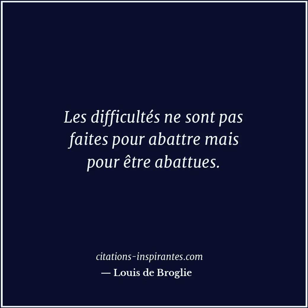 Les difficultés ne sont pas faites pour abattre mais pour être abattues. Citation de Louis de Broglie