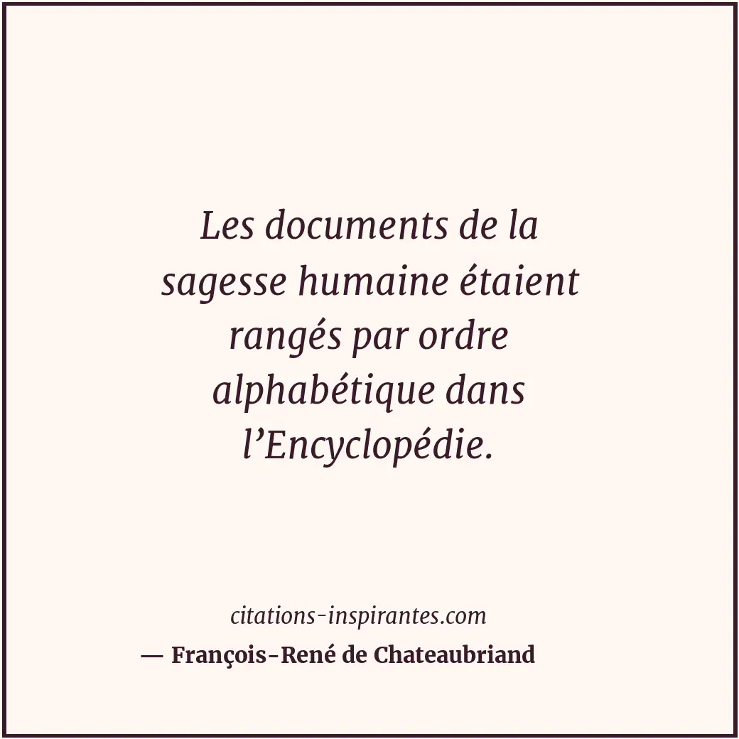 Les documents de la sagesse humaine étaient rangés par ordre alphabétique dans l... Citation de François-René de Chateaubriand