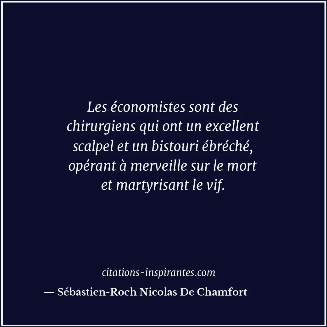 Les économistes sont des chirurgiens qui ont un excellent scalpel et un bistouri... Citation de Sébastien-Roch Nicolas De Chamfort