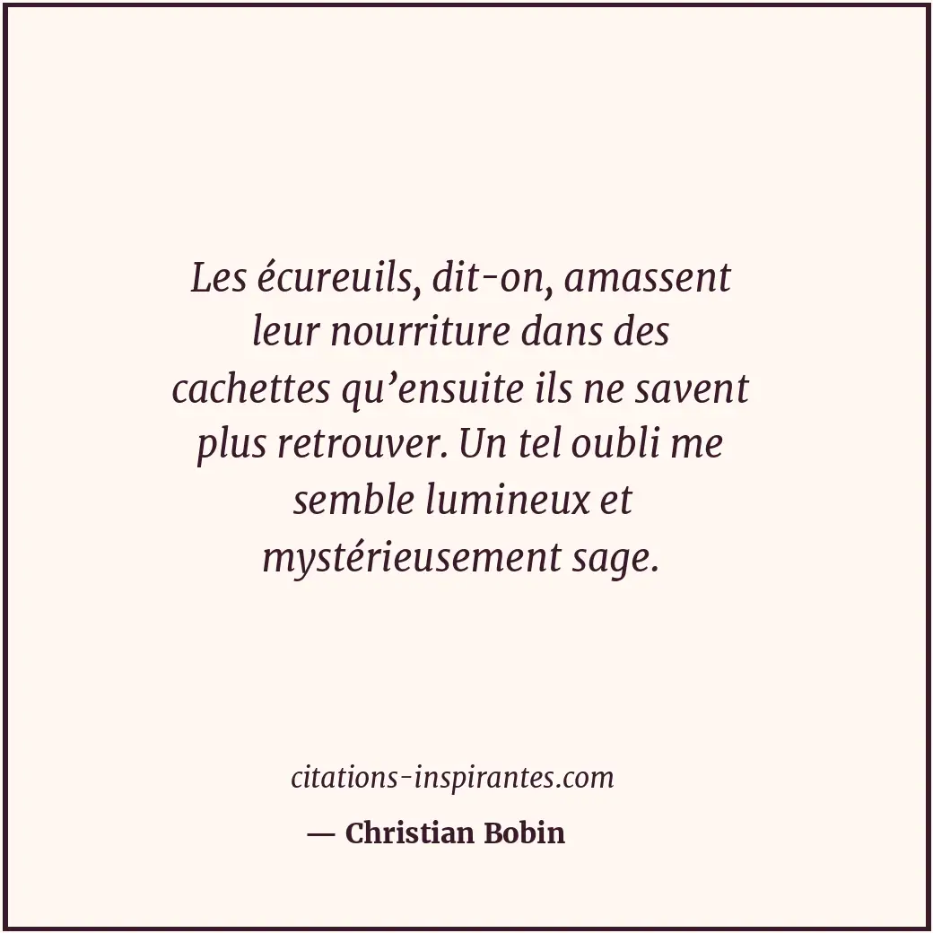 Les écureuils, dit-on, amassent leur nourriture dans des cachettes qu’ensuite il... Citation de Christian Bobin