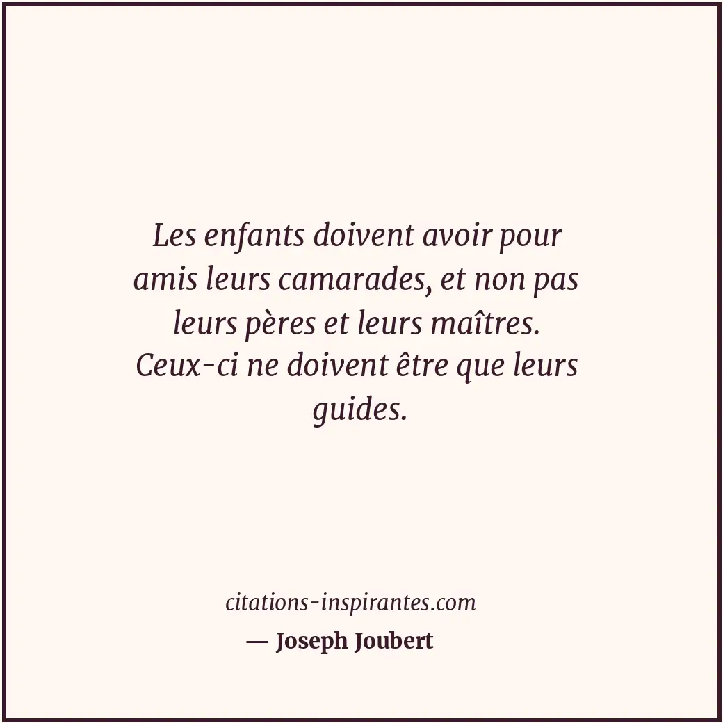Les enfants doivent avoir pour amis leurs camarades, et non pas leurs pères et l... Citation de Joseph Joubert