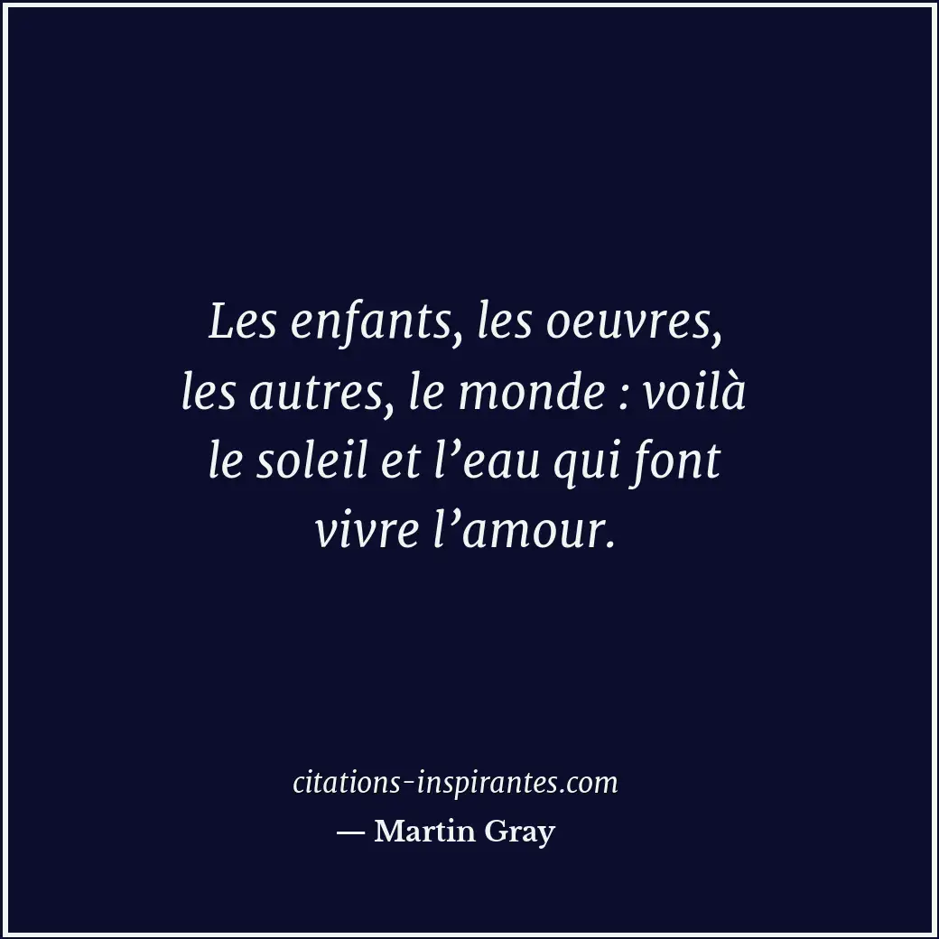 Les enfants, les oeuvres, les autres, le monde : voilà le soleil et l’eau qui fo... Citation de Martin Gray