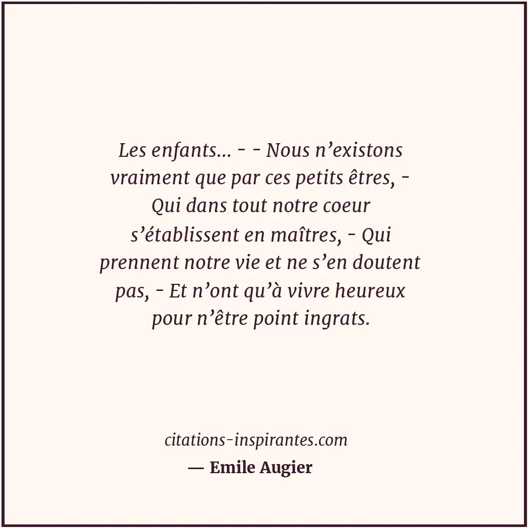 Les enfants... - - Nous n’existons vraiment que par ces petits êtres, - Qui dans... Citation de Emile Augier