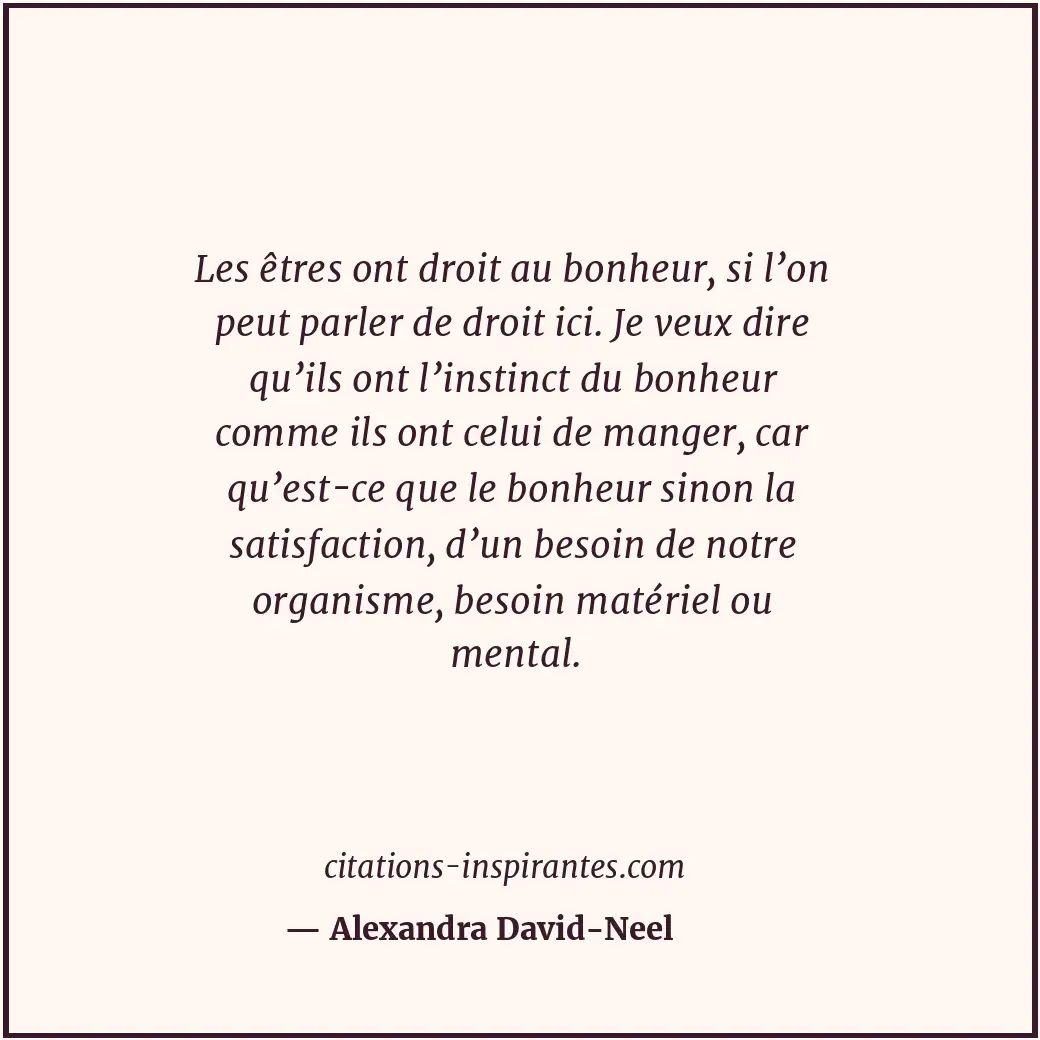 Les êtres ont droit au bonheur, si l’on peut parler de droit ici. Je veux dire q... Citation de Alexandra David-Neel
