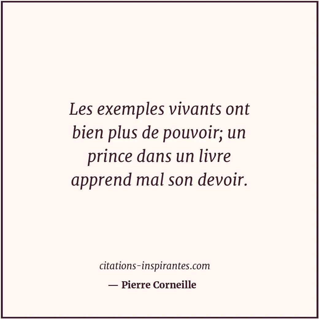 Les exemples vivants ont bien plus de pouvoir; un prince dans un livre apprend m... Citation de Pierre Corneille