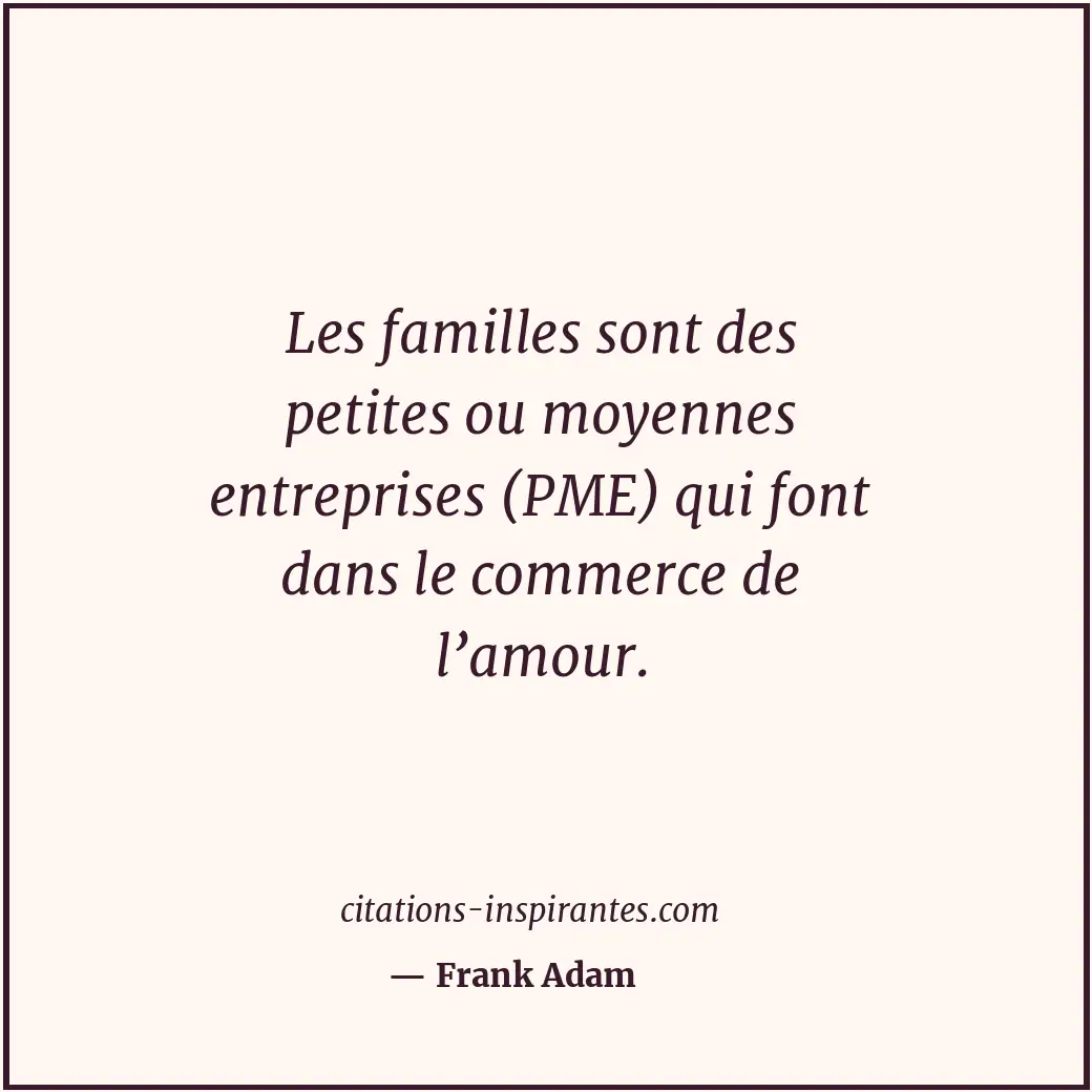 Les familles sont des petites ou moyennes entreprises (PME) qui font dans le com... Citation de Frank Adam