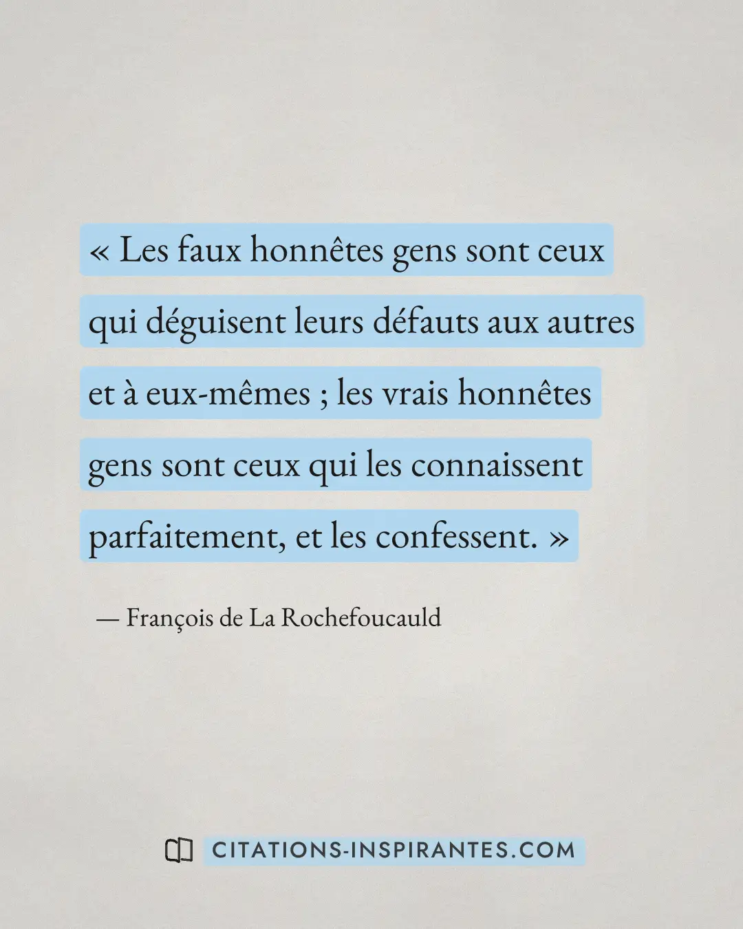 « Les faux honnêtes gens sont ceux qui déguisent leurs défauts aux autres et à eux-mêmes ; les vrais honnêtes ge... » — François de La Rochefoucauld