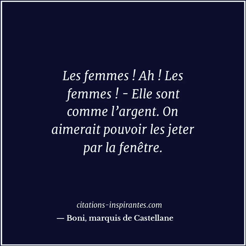 Les femmes ! Ah ! Les femmes ! - Elle sont comme l’argent. On aimerait pouvoir l... Citation de Boni, marquis de Castellane