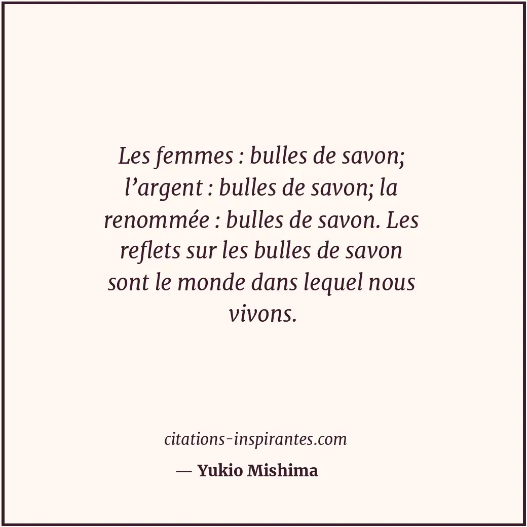 Les femmes : bulles de savon; l’argent : bulles de savon; la renommée : bulles d... Citation de Yukio Mishima