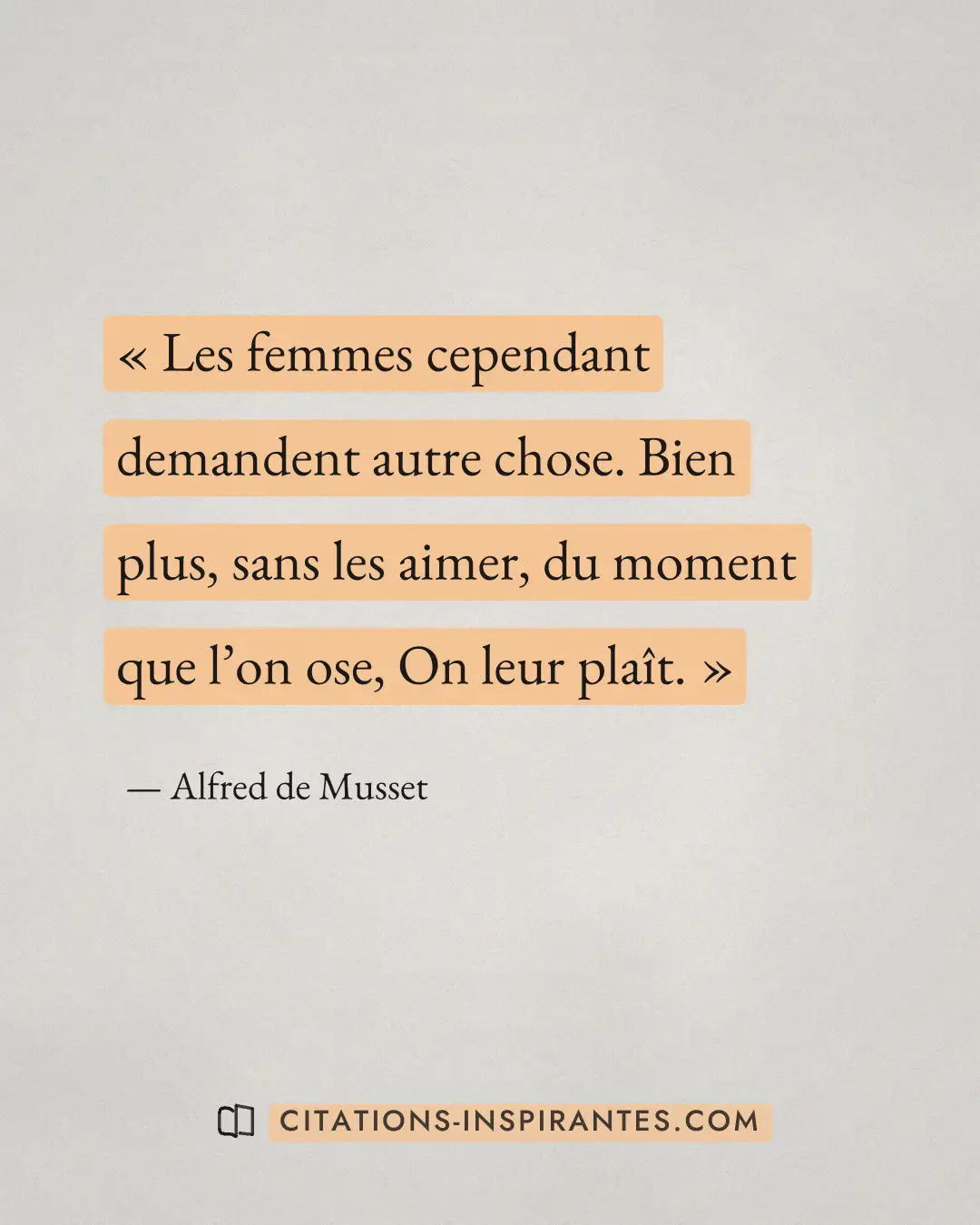 « Les femmes cependant demandent autre chose. Bien plus, sans les aimer, du moment que l’on ose, On leur plaît. » — Alfred de Musset