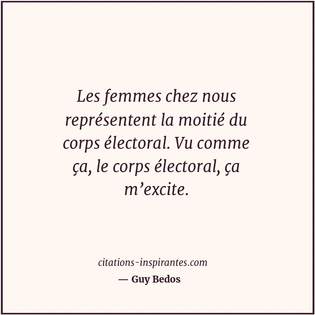 Les femmes chez nous représentent la moitié du corps électoral. Vu comme ça, le... Citation de Guy Bedos