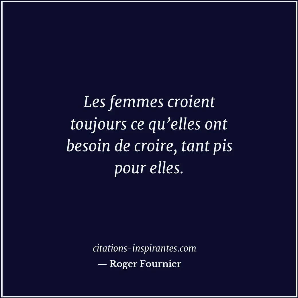 Les femmes croient toujours ce qu’elles ont besoin de croire, tant pis pour elle... Citation de Roger Fournier