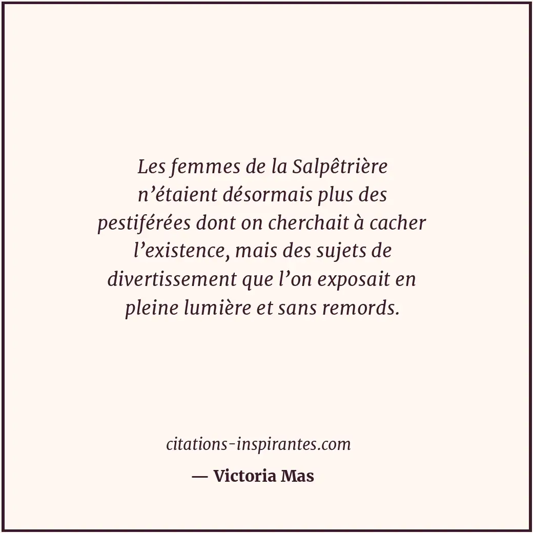 Les femmes de la Salpêtrière n’étaient désormais plus des pestiférées dont on ch... Citation de Victoria Mas