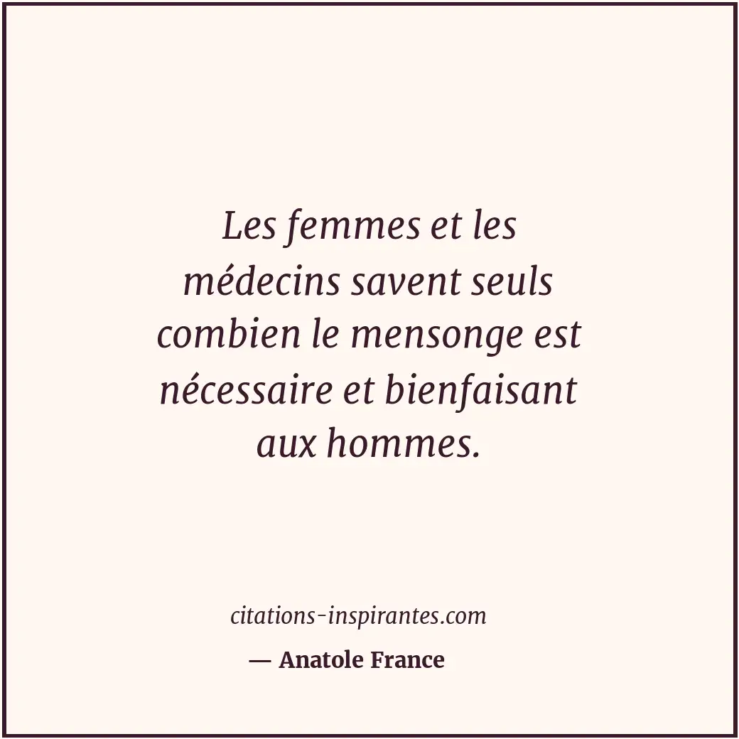 Les femmes et les médecins savent seuls combien le mensonge est nécessaire et bi... Citation de Anatole France