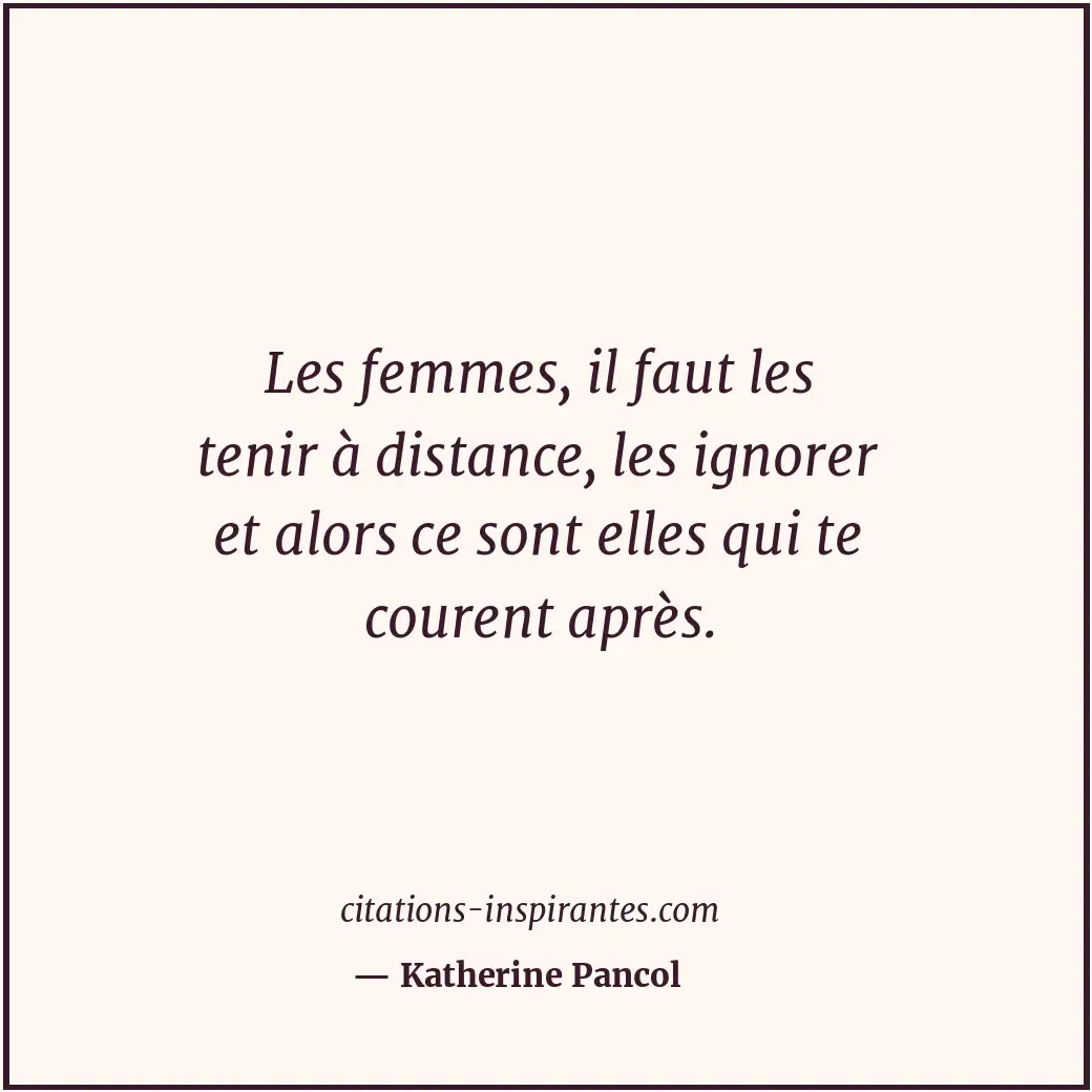 Les femmes, il faut les tenir à distance, les ignorer et alors ce sont elles qui... Citation de Katherine Pancol