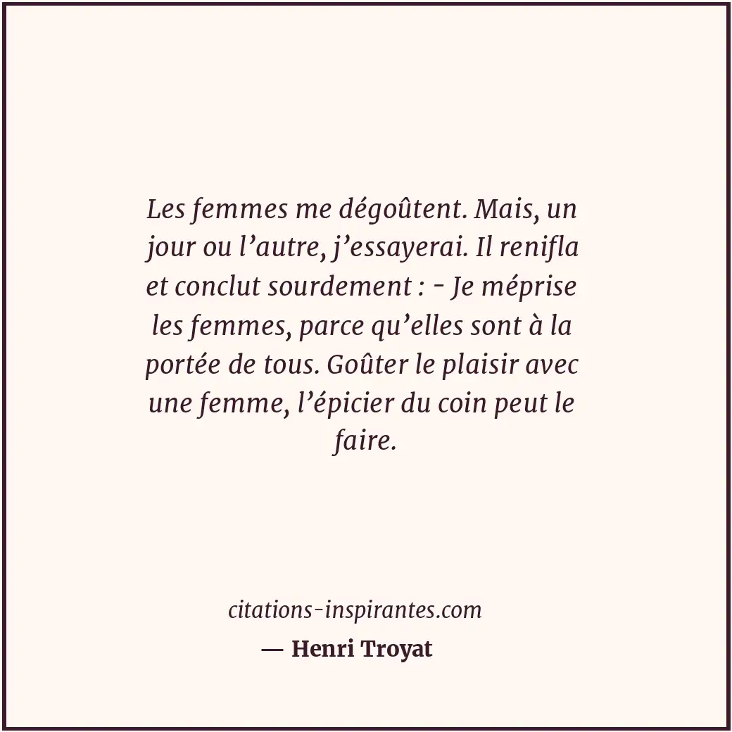Les femmes me dégoûtent. Mais, un jour ou l’autre, j’essayerai. Il renifla et co... Citation de Henri Troyat