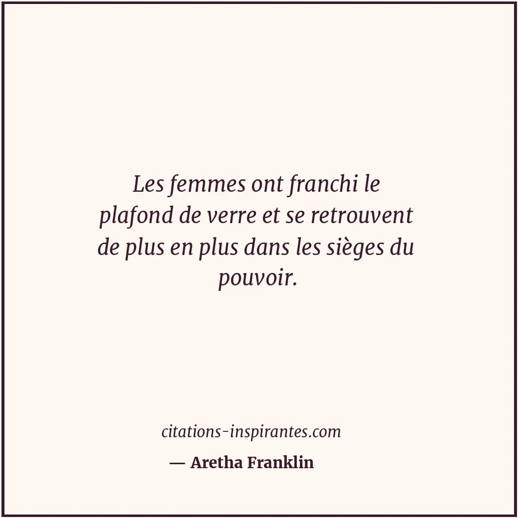 Les femmes ont franchi le plafond de verre et se retrouvent de plus en plus dans... Citation de Aretha Franklin