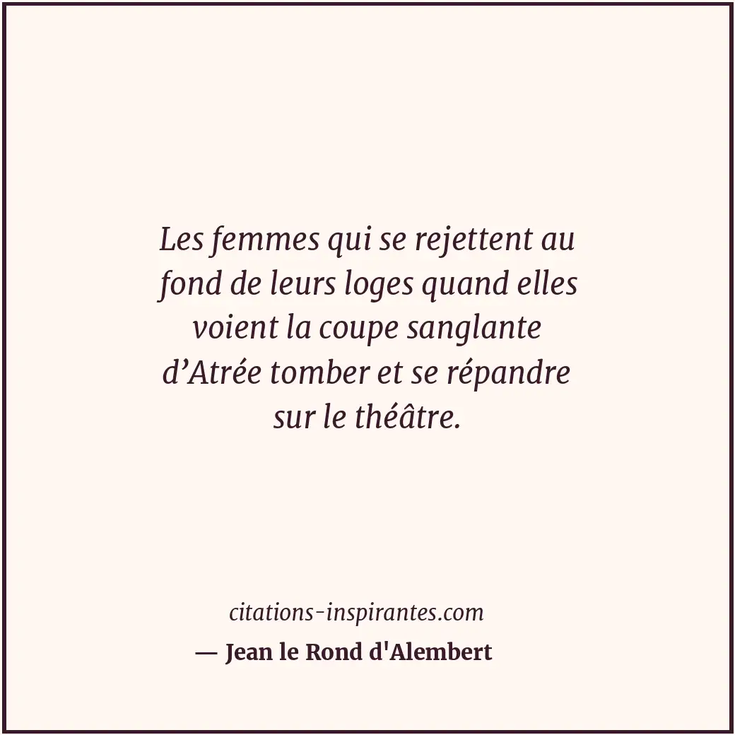 Les femmes qui se rejettent au fond de leurs loges quand elles voient la coupe s... Citation de Jean le Rond d'Alembert
