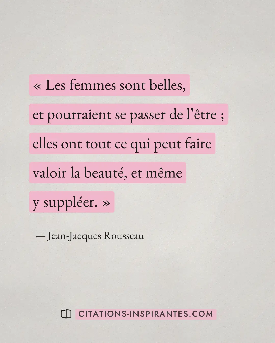 « Les femmes sont belles, et pourraient se passer de l’être ; elles ont tout ce qui peut faire valoir la beauté,... » — Jean-Jacques Rousseau