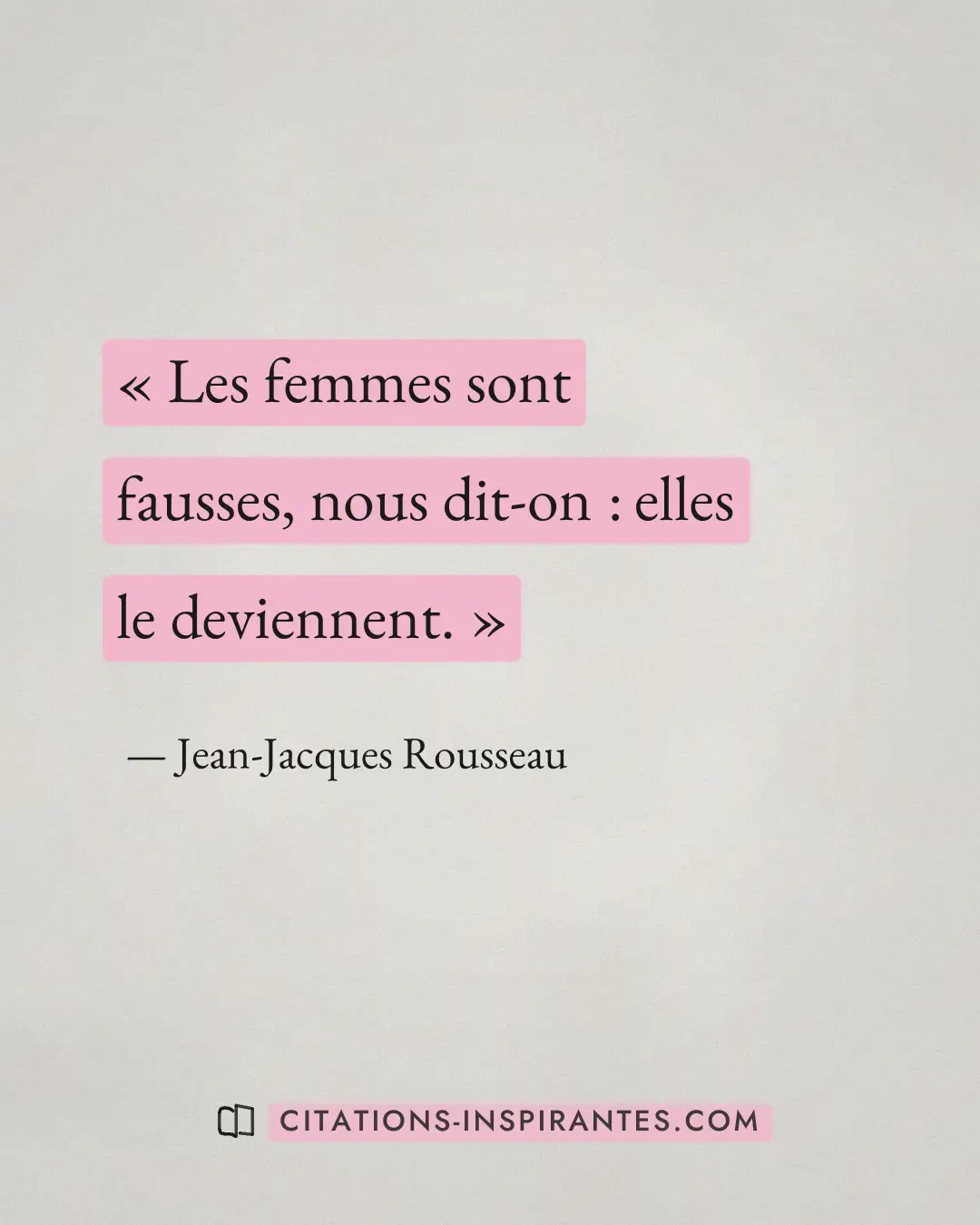 « Les femmes sont fausses, nous dit-on : elles le deviennent. » — Jean-Jacques Rousseau