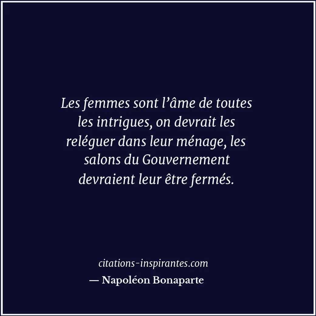 Les femmes sont l’âme de toutes les intrigues, on devrait les reléguer dans leur... Citation de Napoléon Bonaparte