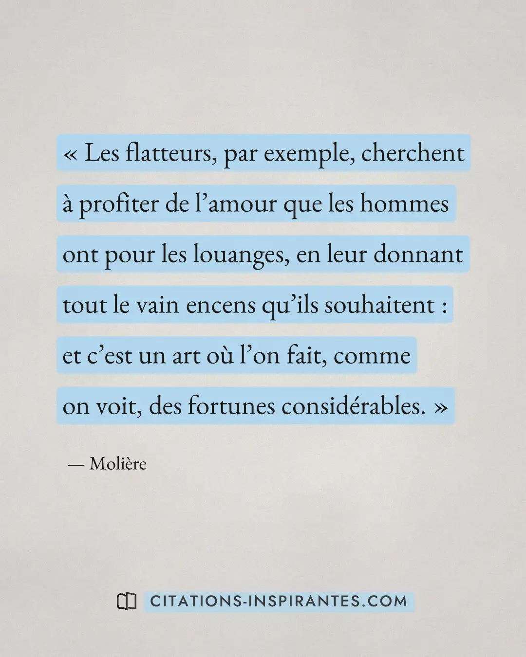 « Les flatteurs, par exemple, cherchent à profiter de l’amour que les hommes ont pour les louanges, en leur donn... » — Molière