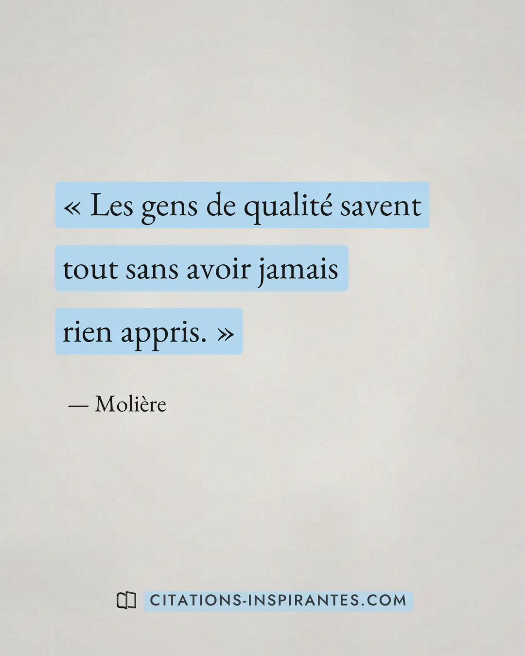 « Les gens de qualité savent tout sans avoir jamais rien appris. » — Molière