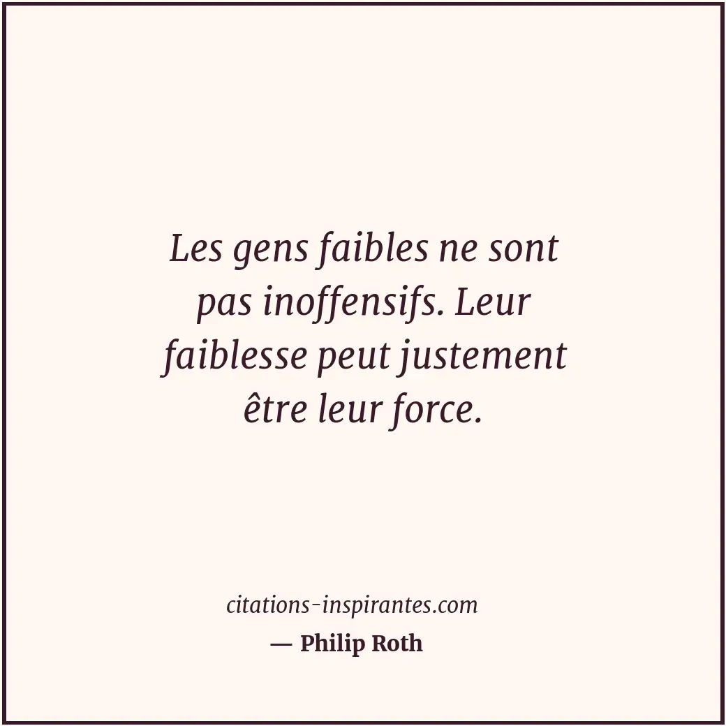 Les gens faibles ne sont pas inoffensifs. Leur faiblesse peut justement être leu... Citation de Philip Roth
