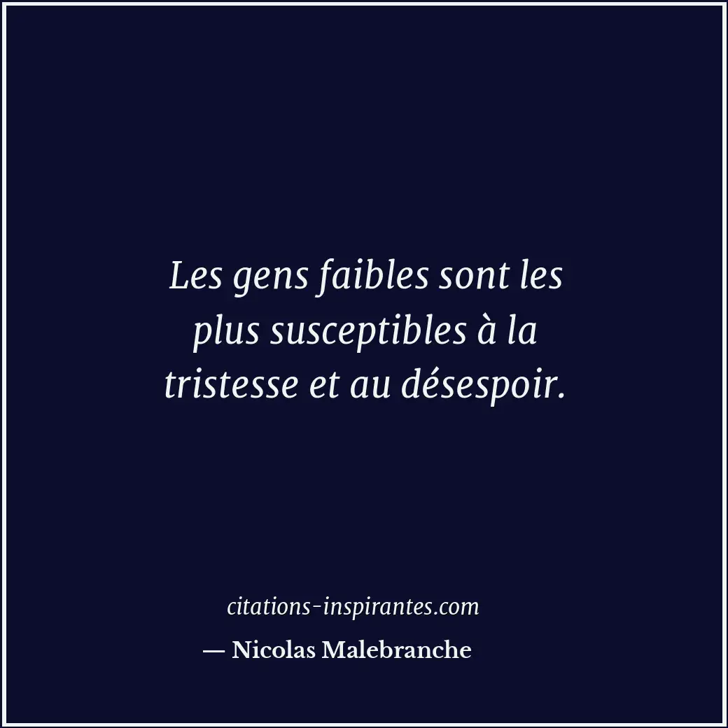 Les gens faibles sont les plus susceptibles à la tristesse et au désespoir. Citation de Nicolas Malebranche