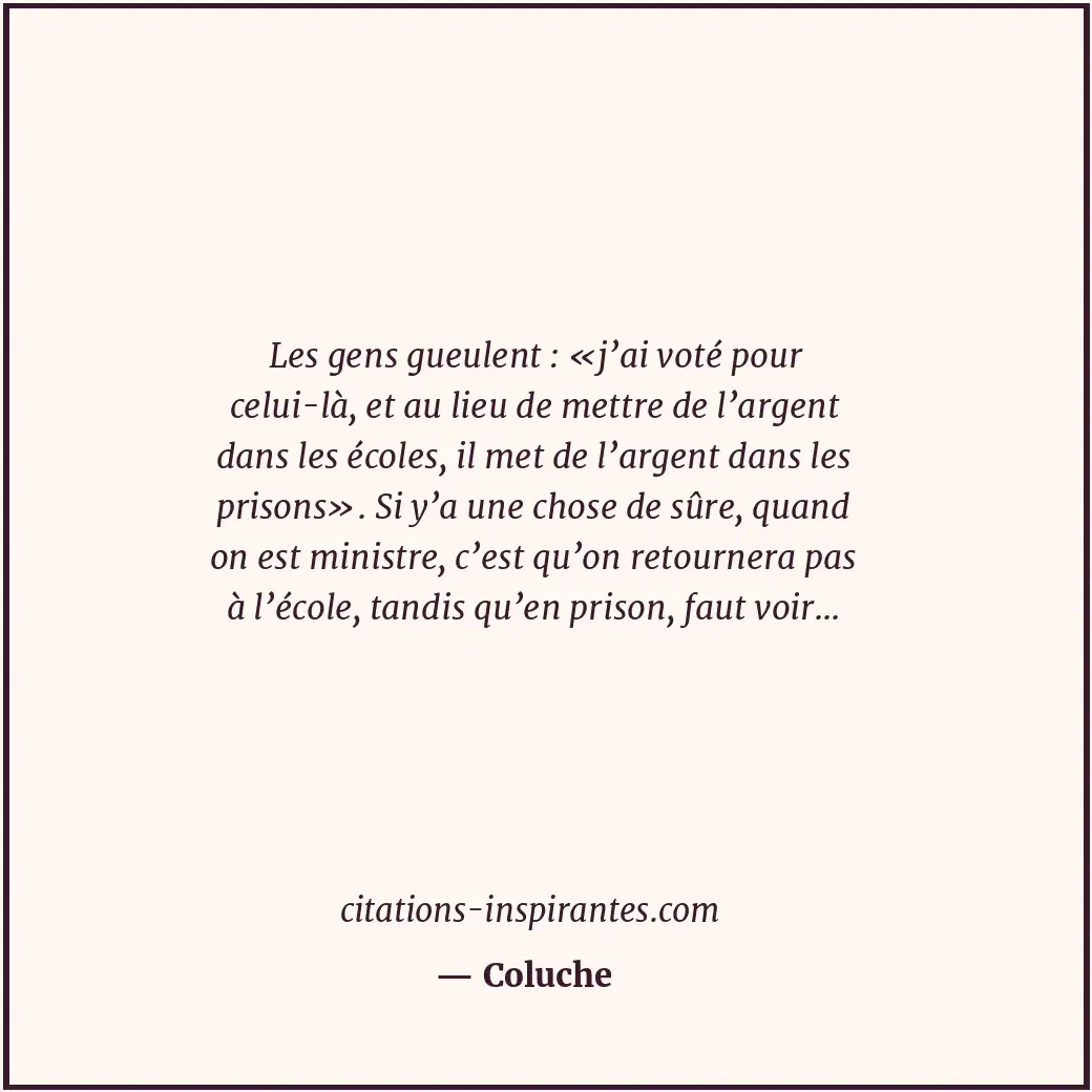 Les gens gueulent : «j’ai voté pour celui-là, et au lieu de mettre de l’argent d... Citation de Coluche