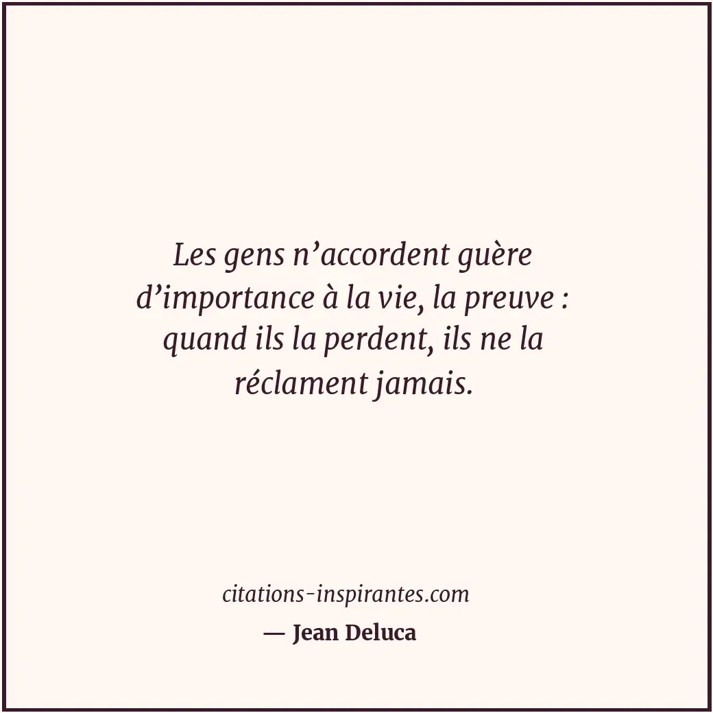 Les gens n’accordent guère d’importance à la vie, la preuve : quand ils la perde... Citation de Jean Deluca