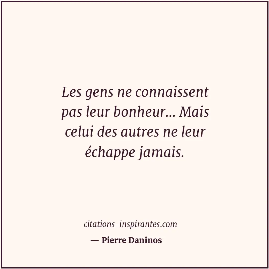 Les gens ne connaissent pas leur bonheur... Mais celui des autres ne leur échapp... Citation de Pierre Daninos