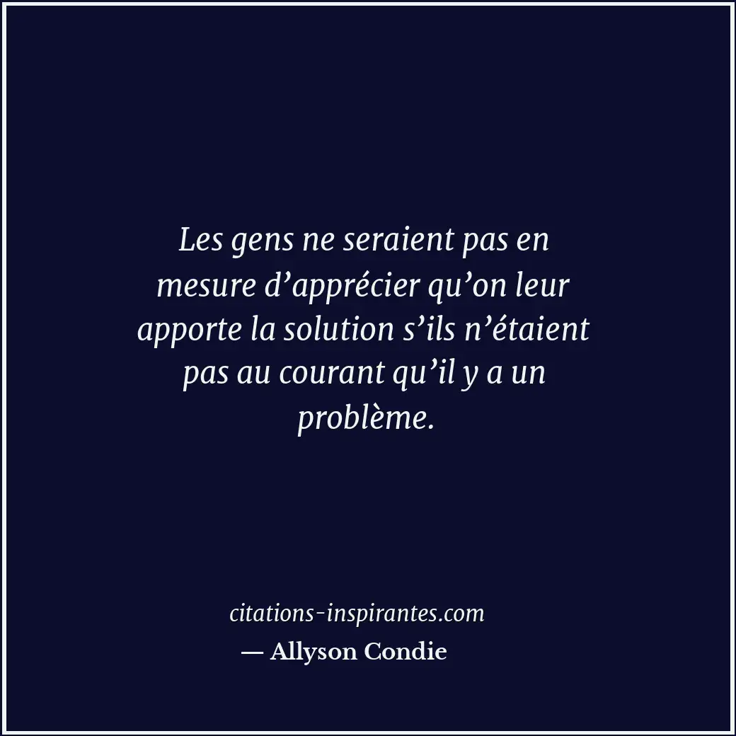 Les gens ne seraient pas en mesure d’apprécier qu’on leur apporte la solution s’... Citation de Allyson Condie