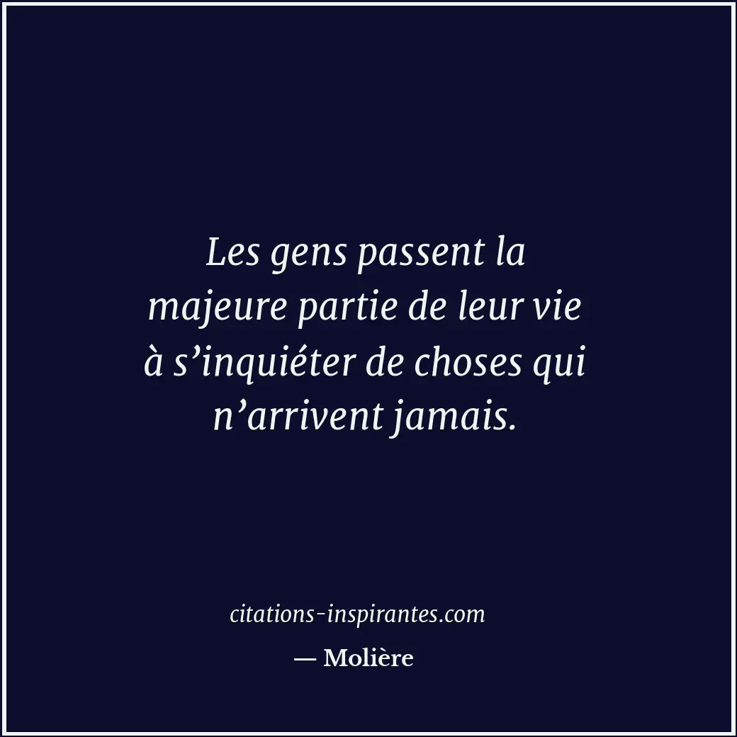 Les gens passent la majeure partie de leur vie à s’inquiéter de choses qui n’arr... Citation de Molière