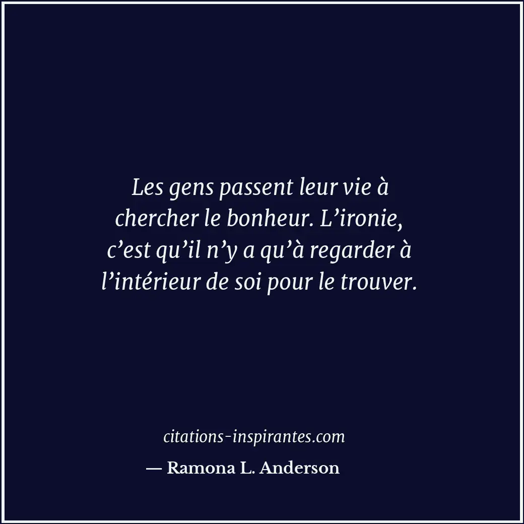 Les gens passent leur vie à chercher le bonheur. L’ironie, c’est qu’il n’y a qu’... Citation de Ramona L. Anderson