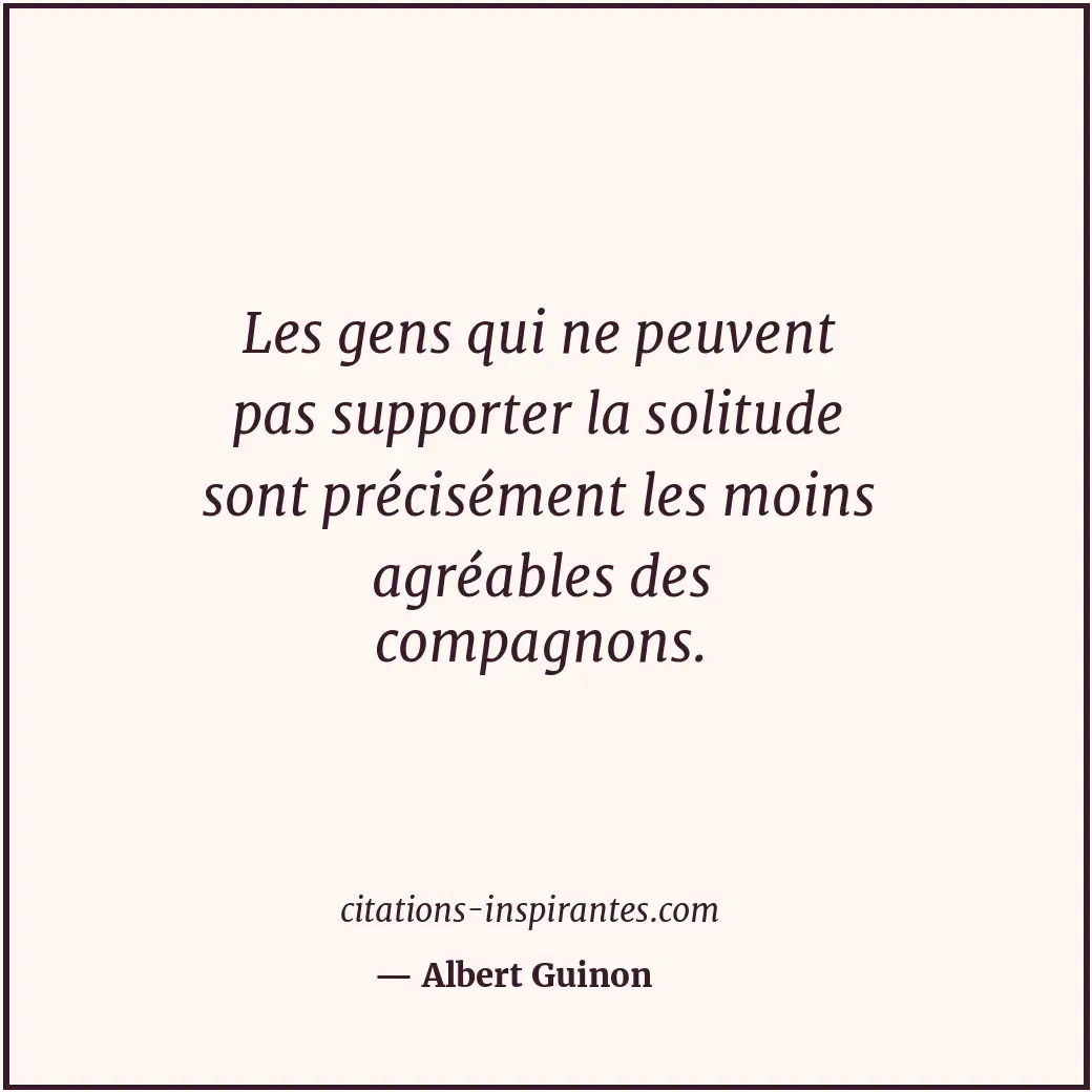 Les gens qui ne peuvent pas supporter la solitude sont précisément les moins agr... Citation de Albert Guinon